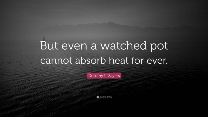 Dorothy L. Sayers Quote: “But even a watched pot cannot absorb heat for ever.”