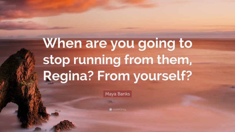Maya Banks Quote: “When are you going to stop running from them, Regina? From yourself?”