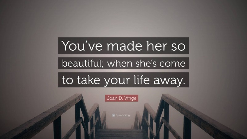 Joan D. Vinge Quote: “You’ve made her so beautiful; when she’s come to take your life away.”