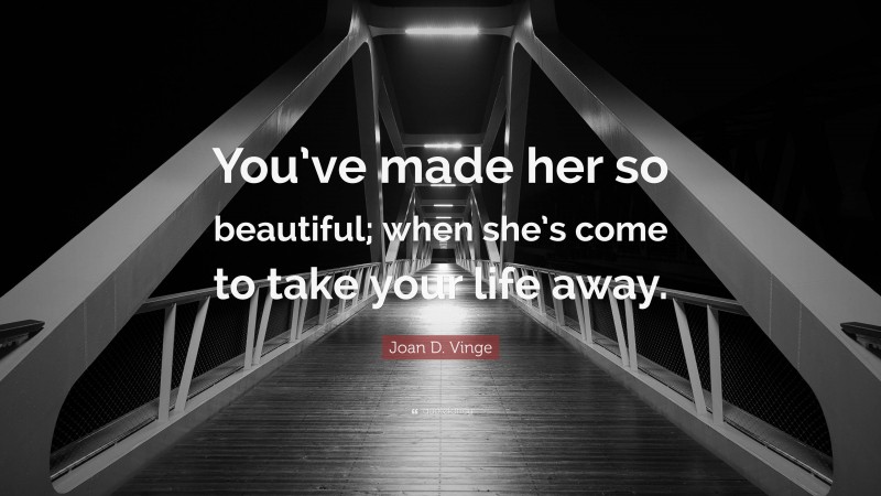 Joan D. Vinge Quote: “You’ve made her so beautiful; when she’s come to take your life away.”