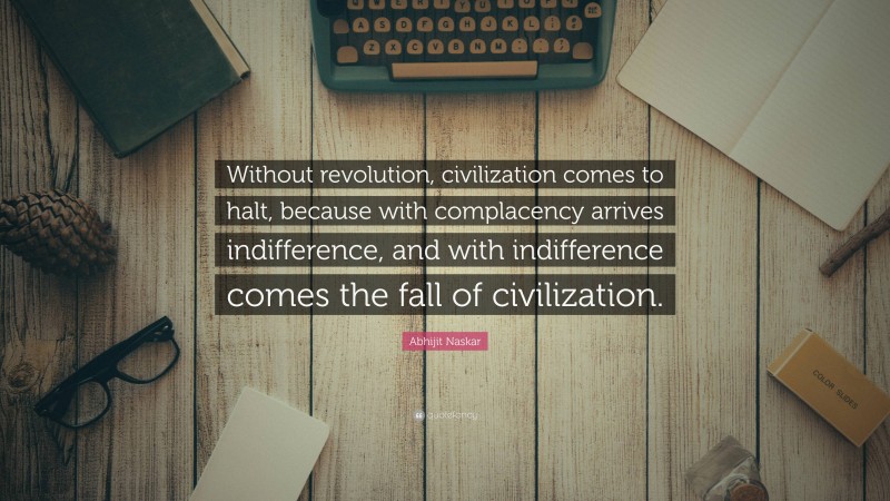 Abhijit Naskar Quote: “Without revolution, civilization comes to halt, because with complacency arrives indifference, and with indifference comes the fall of civilization.”