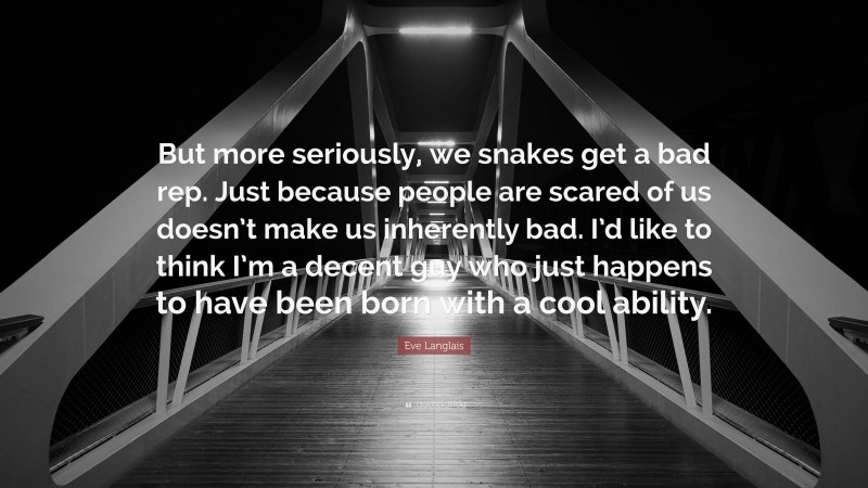 Eve Langlais Quote: “But more seriously, we snakes get a bad rep. Just because people are scared of us doesn’t make us inherently bad. I’d like to think I’m a decent guy who just happens to have been born with a cool ability.”