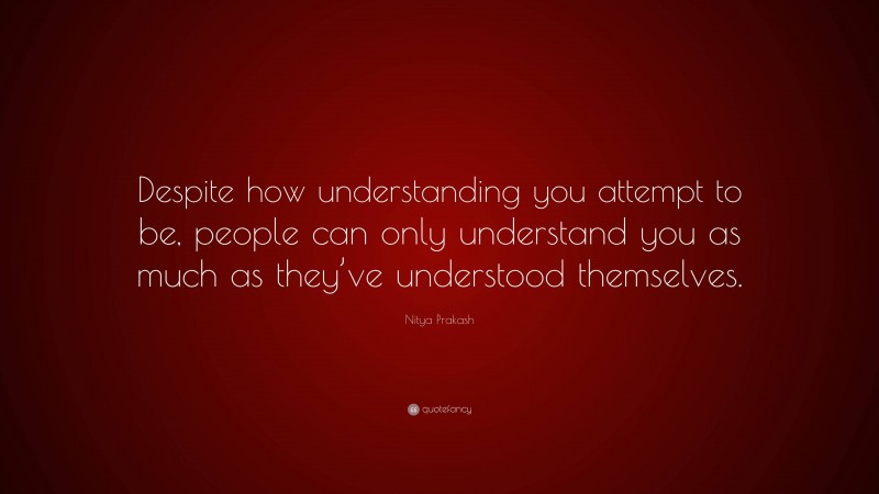 Nitya Prakash Quote: “Despite how understanding you attempt to be, people can only understand you as much as they’ve understood themselves.”