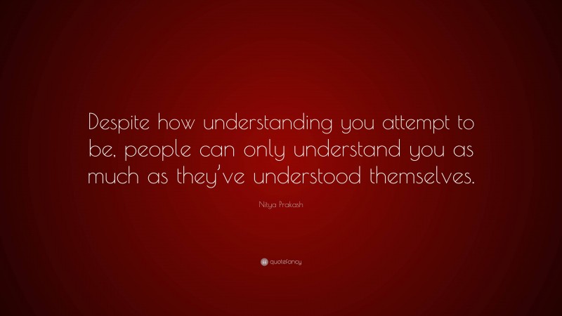 Nitya Prakash Quote: “Despite how understanding you attempt to be, people can only understand you as much as they’ve understood themselves.”