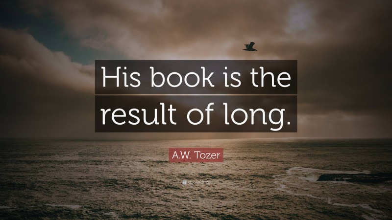 A.W. Tozer Quote: “His book is the result of long.”