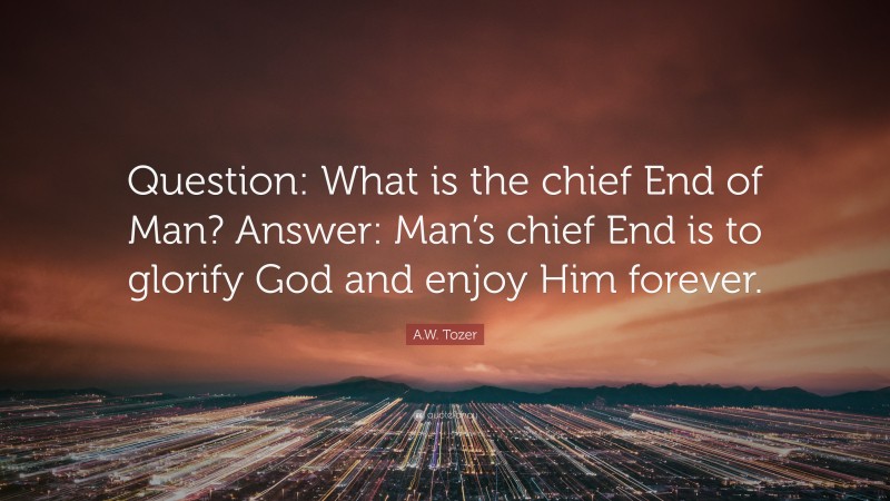 A.W. Tozer Quote: “Question: What is the chief End of Man? Answer: Man’s chief End is to glorify God and enjoy Him forever.”