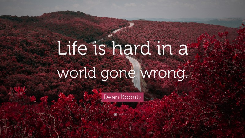 Dean Koontz Quote: “Life is hard in a world gone wrong.”