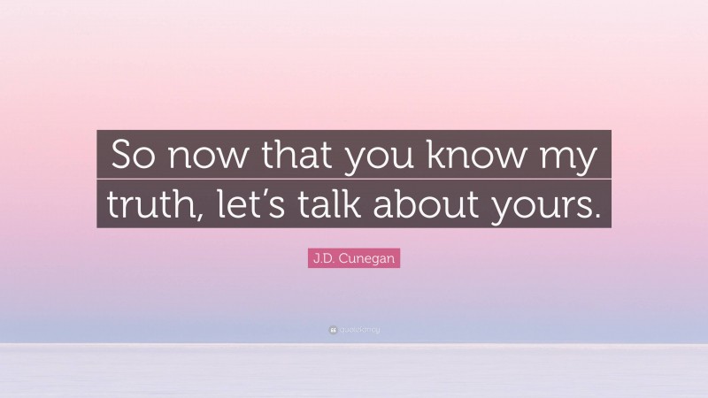 J.D. Cunegan Quote: “So now that you know my truth, let’s talk about yours.”