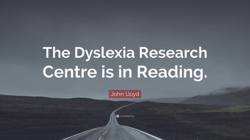 John Lloyd Quote: “The Dyslexia Research Centre is in Reading.”
