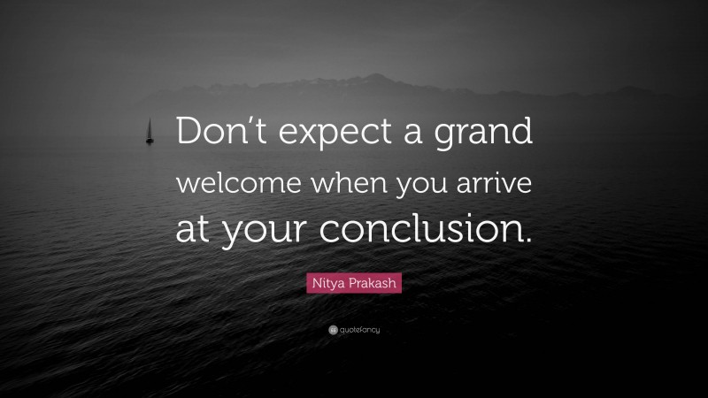 Nitya Prakash Quote: “Don’t expect a grand welcome when you arrive at your conclusion.”