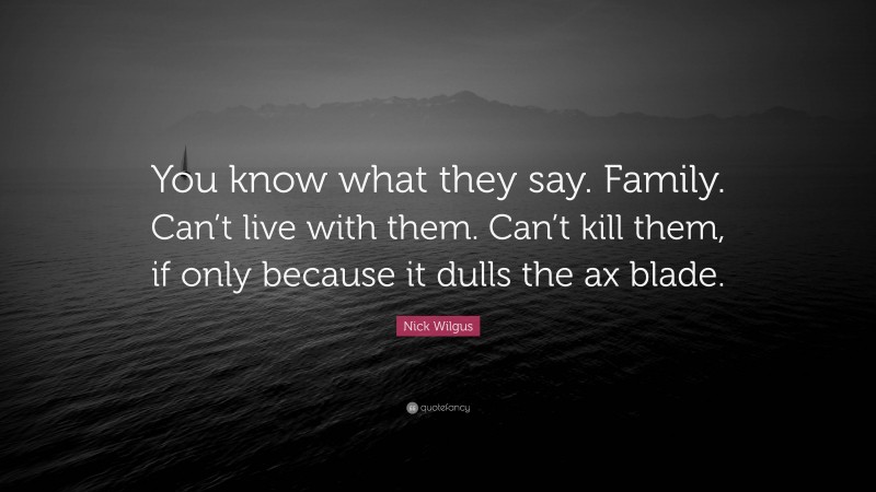 Nick Wilgus Quote: “You know what they say. Family. Can’t live with them. Can’t kill them, if only because it dulls the ax blade.”