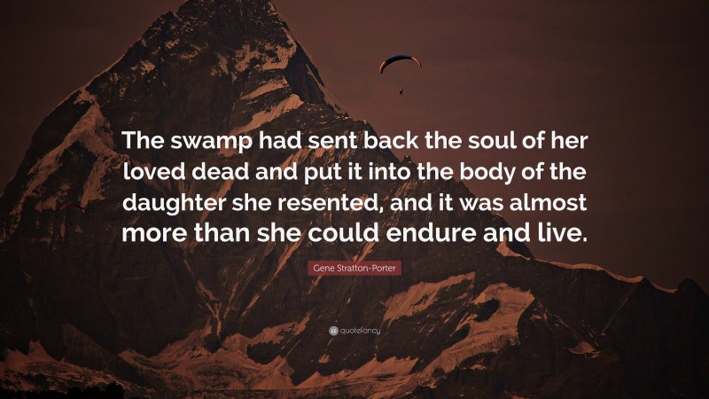 Gene Stratton-Porter Quote: “The swamp had sent back the soul of her loved dead and put it into the body of the daughter she resented, and it was almost more than she could endure and live.”