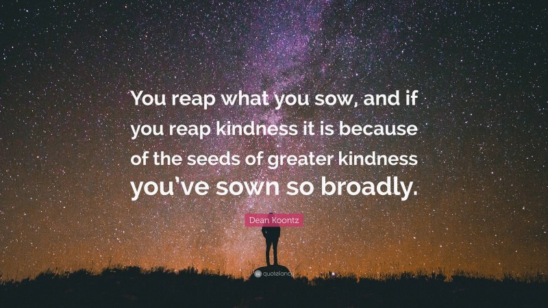 Dean Koontz Quote: “You reap what you sow, and if you reap kindness it is because of the seeds of greater kindness you’ve sown so broadly.”