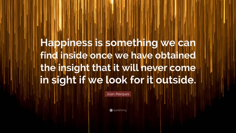 Joan Marques Quote: “Happiness is something we can find inside once we have obtained the insight that it will never come in sight if we look for it outside.”