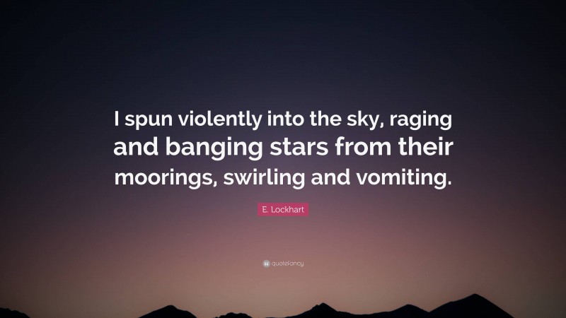 E. Lockhart Quote: “I spun violently into the sky, raging and banging stars from their moorings, swirling and vomiting.”