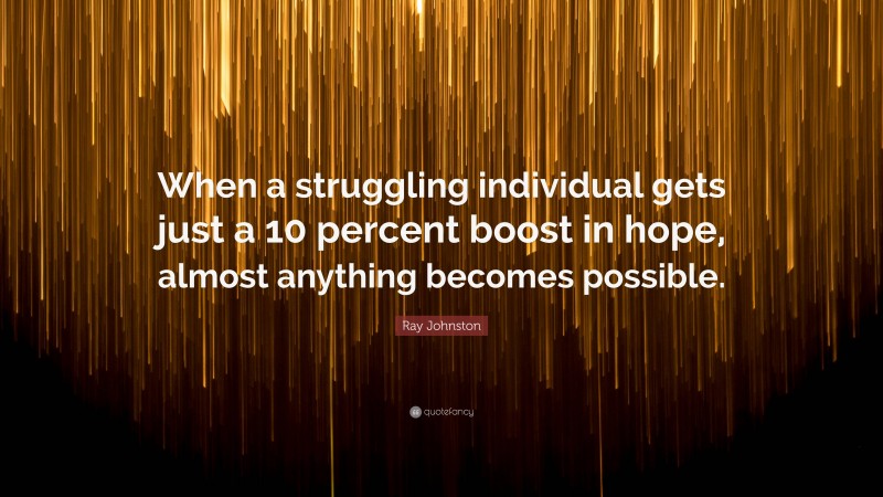 Ray Johnston Quote: “When a struggling individual gets just a 10 percent boost in hope, almost anything becomes possible.”