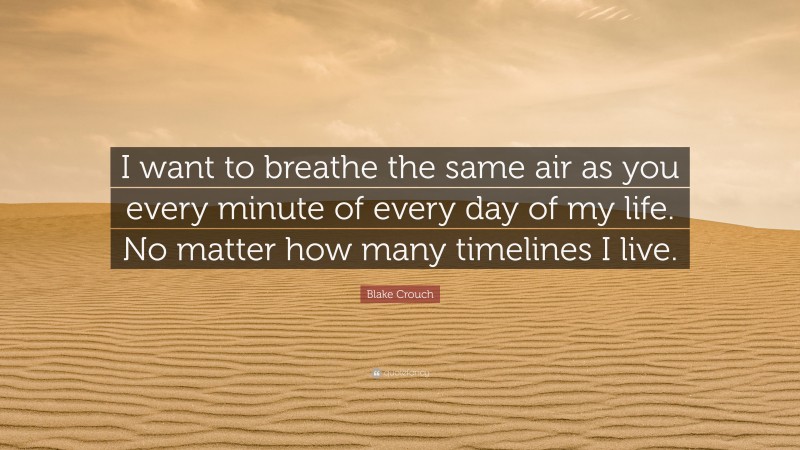 Blake Crouch Quote: “I want to breathe the same air as you every minute of every day of my life. No matter how many timelines I live.”