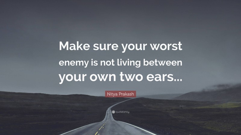 Nitya Prakash Quote: “Make sure your worst enemy is not living between your own two ears...”