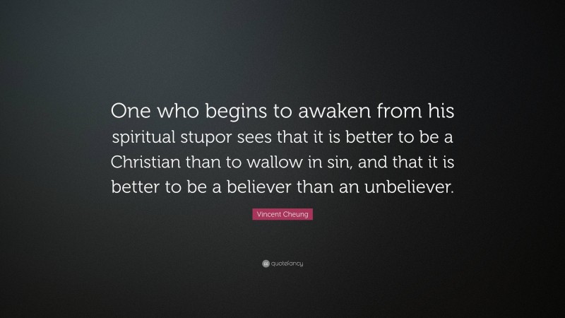 Vincent Cheung Quote: “One who begins to awaken from his spiritual stupor sees that it is better to be a Christian than to wallow in sin, and that it is better to be a believer than an unbeliever.”