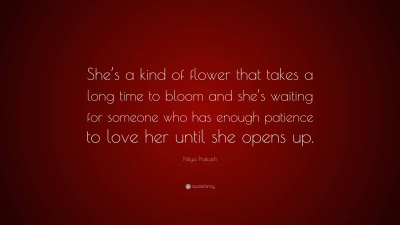 Nitya Prakash Quote: “She’s a kind of flower that takes a long time to bloom and she’s waiting for someone who has enough patience to love her until she opens up.”