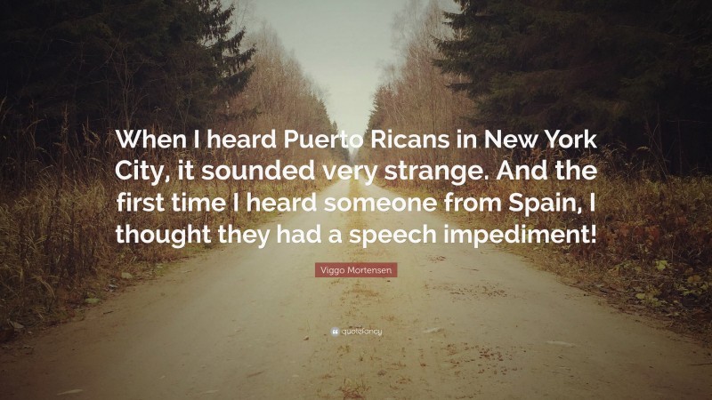 Viggo Mortensen Quote: “When I heard Puerto Ricans in New York City, it sounded very strange. And the first time I heard someone from Spain, I thought they had a speech impediment!”