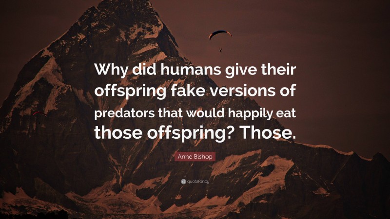 Anne Bishop Quote: “Why did humans give their offspring fake versions of predators that would happily eat those offspring? Those.”