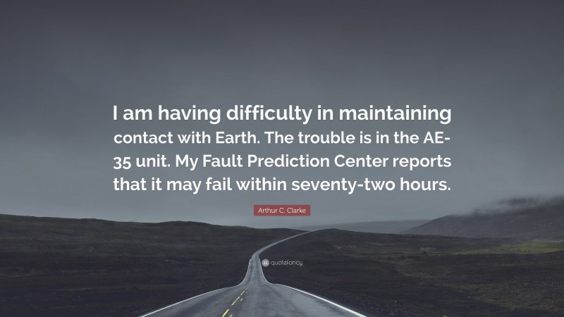 Arthur C. Clarke Quote: “I am having difficulty in maintaining contact with Earth. The trouble is in the AE-35 unit. My Fault Prediction Center reports that it may fail within seventy-two hours.”