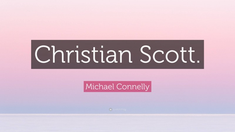 Michael Connelly Quote: “Christian Scott.”
