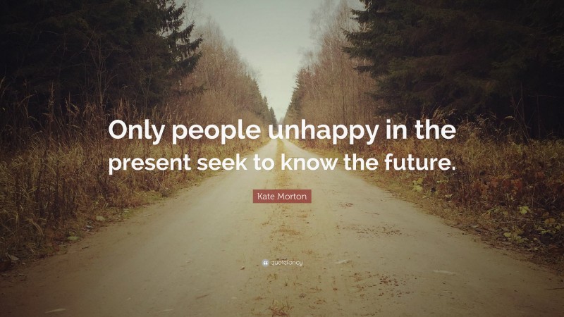 Kate Morton Quote: “Only people unhappy in the present seek to know the future.”