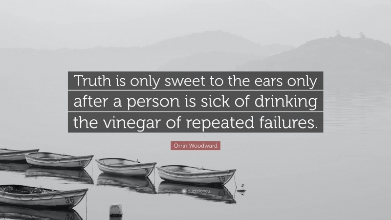 Orrin Woodward Quote: “Truth is only sweet to the ears only after a person is sick of drinking the vinegar of repeated failures.”