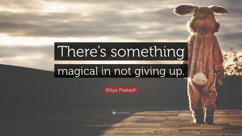Nitya Prakash Quote: “There’s something magical in not giving up.”
