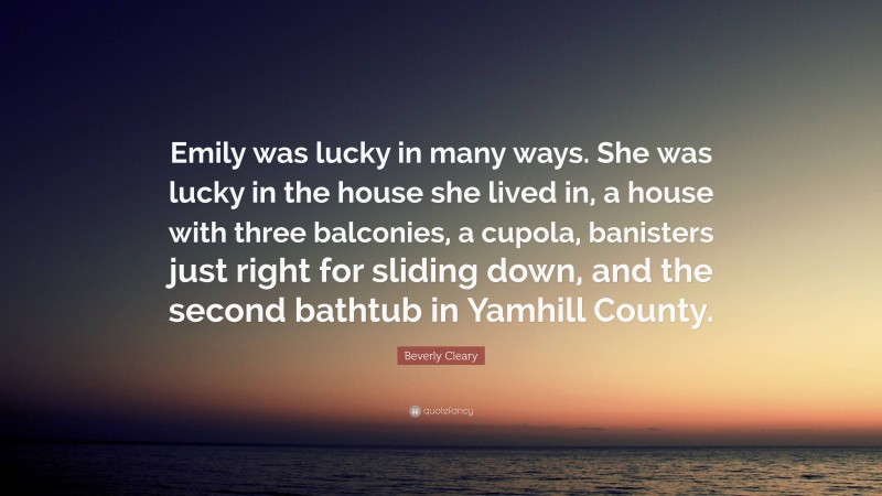 Beverly Cleary Quote: “Emily was lucky in many ways. She was lucky in the house she lived in, a house with three balconies, a cupola, banisters just right for sliding down, and the second bathtub in Yamhill County.”