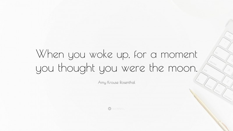 Amy Krouse Rosenthal Quote: “When you woke up, for a moment you thought you were the moon.”