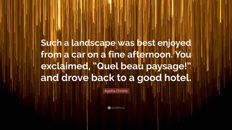 Agatha Christie Quote: “Such a landscape was best enjoyed from a car on a fine afternoon. You exclaimed, “Quel beau paysage!” and drove back to a good hotel.”