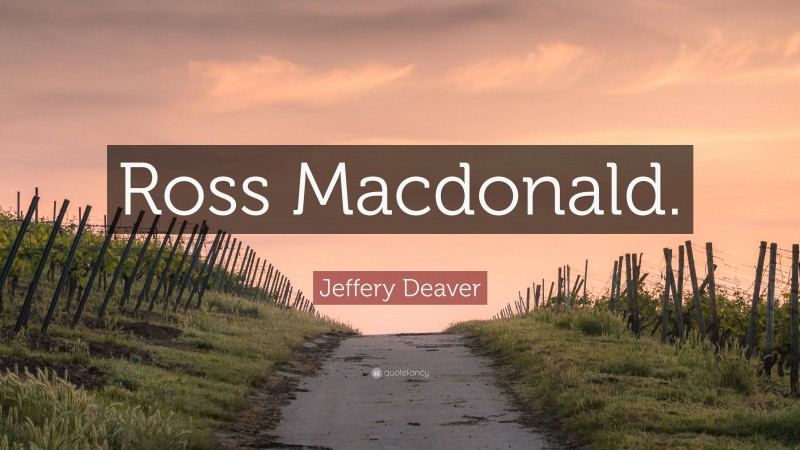Jeffery Deaver Quote: “Ross Macdonald.”