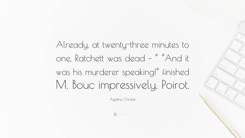 Agatha Christie Quote: “Already, at twenty-three minutes to one, Ratchett was dead – ” “And it was his murderer speaking!” finished M. Bouc impressively. Poirot.”