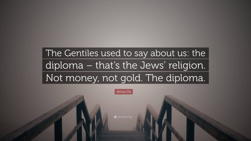 Amos Oz Quote: “The Gentiles used to say about us: the diploma – that’s the Jews’ religion. Not money, not gold. The diploma.”