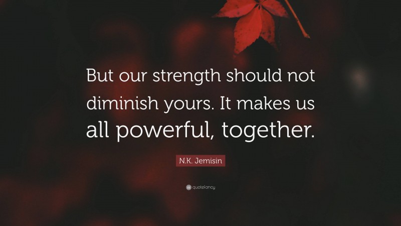 N.K. Jemisin Quote: “But our strength should not diminish yours. It makes us all powerful, together.”