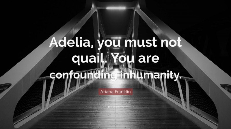 Ariana Franklin Quote: “Adelia, you must not quail. You are confounding inhumanity.”