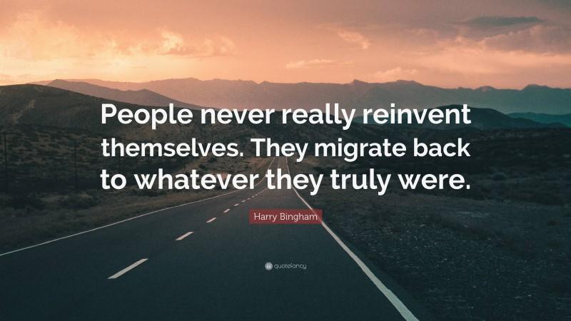 Harry Bingham Quote: “People never really reinvent themselves. They migrate back to whatever they truly were.”