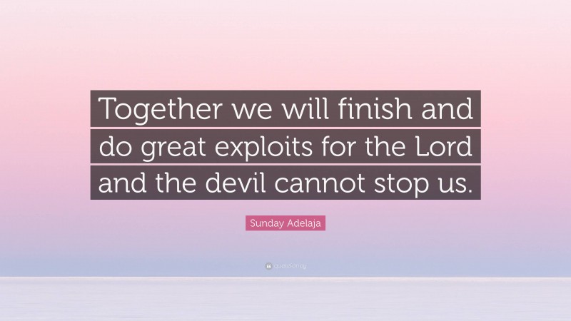 Sunday Adelaja Quote: “Together we will finish and do great exploits for the Lord and the devil cannot stop us.”