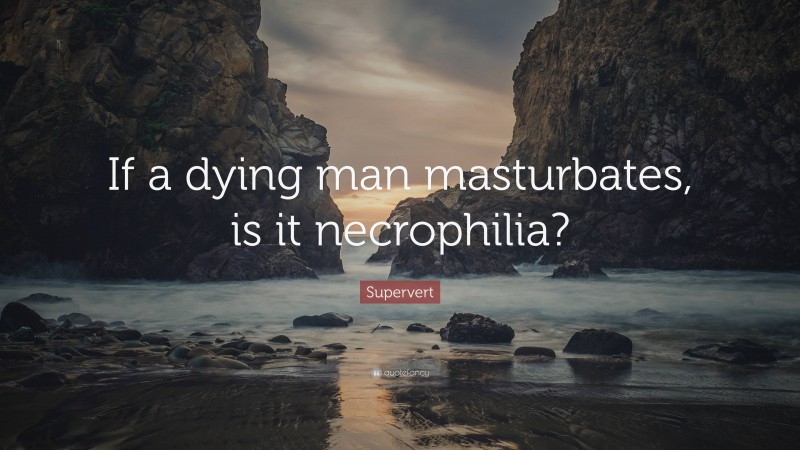 Supervert Quote: “If a dying man masturbates, is it necrophilia?”