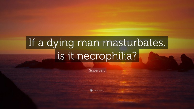 Supervert Quote: “If a dying man masturbates, is it necrophilia?”