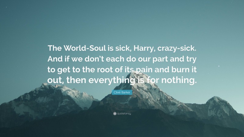 Clive Barker Quote: “The World-Soul is sick, Harry, crazy-sick. And if we don’t each do our part and try to get to the root of its pain and burn it out, then everything is for nothing.”
