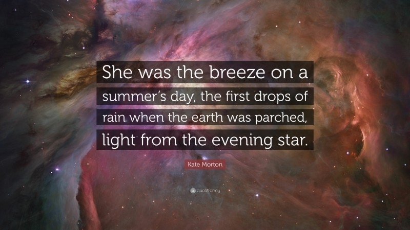 Kate Morton Quote: “She was the breeze on a summer’s day, the first drops of rain when the earth was parched, light from the evening star.”