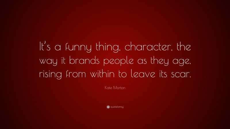 Kate Morton Quote: “It’s a funny thing, character, the way it brands people as they age, rising from within to leave its scar.”