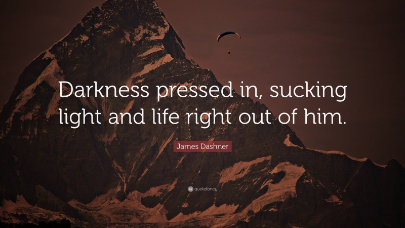 James Dashner Quote: “Darkness pressed in, sucking light and life right out of him.”