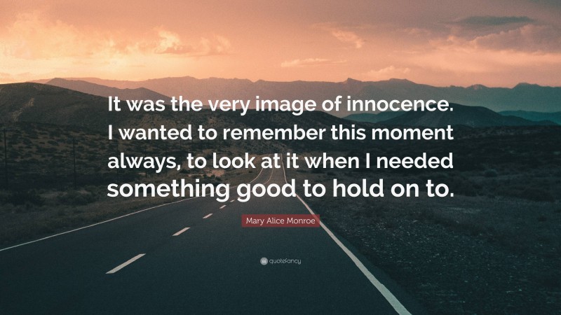 Mary Alice Monroe Quote: “It was the very image of innocence. I wanted to remember this moment always, to look at it when I needed something good to hold on to.”