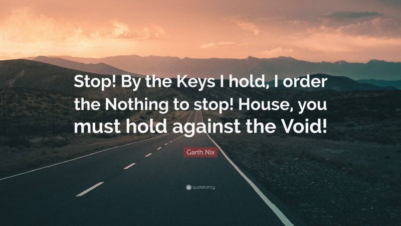 Garth Nix Quote: “Stop! By the Keys I hold, I order the Nothing to stop! House, you must hold against the Void!”