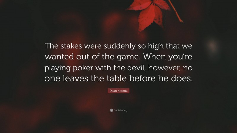 Dean Koontz Quote: “The stakes were suddenly so high that we wanted out of the game. When you’re playing poker with the devil, however, no one leaves the table before he does.”